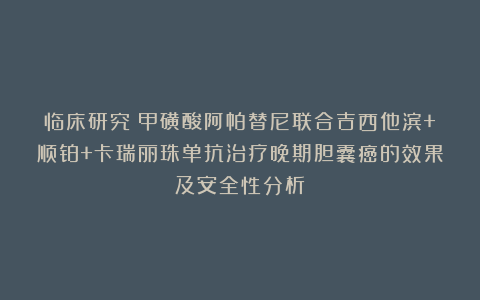 临床研究｜甲磺酸阿帕替尼联合吉西他滨+顺铂+卡瑞丽珠单抗治疗晚期胆囊癌的效果及安全性分析