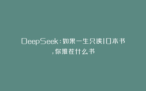 DeepSeek:如果一生只读10本书，你推荐什么书？