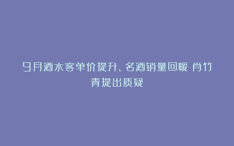 9月酒水客单价提升、名酒销量回暖？肖竹青提出质疑