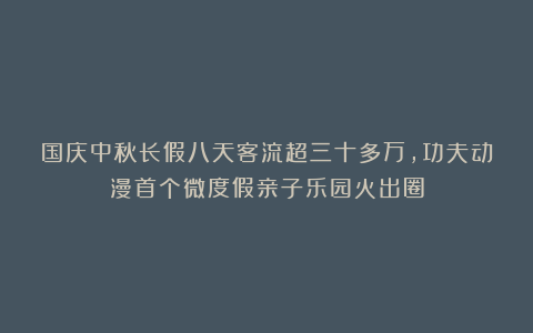 国庆中秋长假八天客流超三十多万，功夫动漫首个微度假亲子乐园火出圈