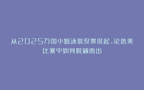 从2025万国小姐泳装投票说起，论选美比赛中如何脱颖而出