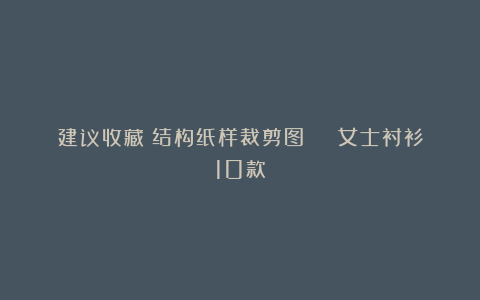 建议收藏！结构纸样裁剪图 | 女士衬衫10款