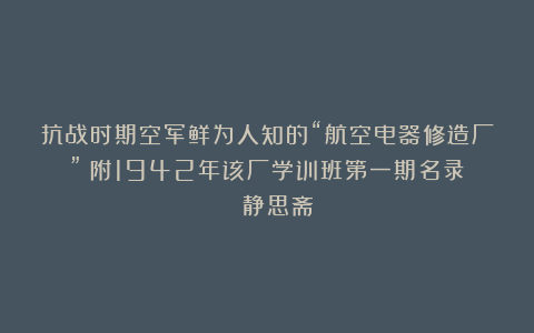 抗战时期空军鲜为人知的“航空电器修造厂”(附1942年该厂学训班第一期名录)| 静思斋