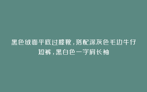 黑色绒面平底过膝靴，搭配深灰色毛边牛仔短裤，黑白色一字肩长袖