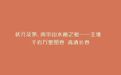 状元及第、南宗山水画之祖——王维 ​《千岩万壑图卷》（高清长卷）