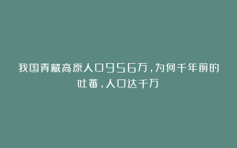 我国青藏高原人口956万,为何千年前的吐蕃,人口达千万?