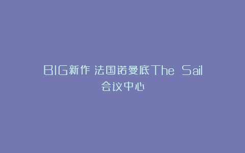 BIG新作：法国诺曼底The Sail会议中心