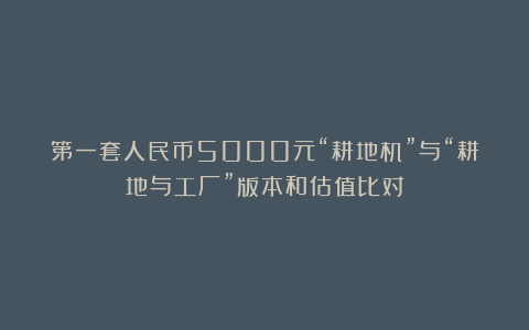 第一套人民币5000元“耕地机”与“耕地与工厂”版本和估值比对