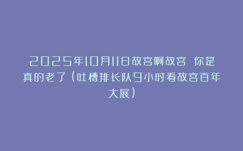 2025年10月11日故宫啊故宫 你是真的老了！(吐槽排长队9小时看故宫百年大展)