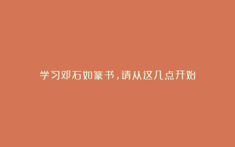 学习邓石如篆书，请从这几点开始