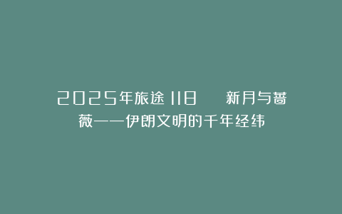 2025年旅途（118） | 新月与蔷薇——伊朗文明的千年经纬