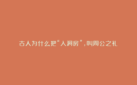 古人为什么把“入洞房”,叫周公之礼?