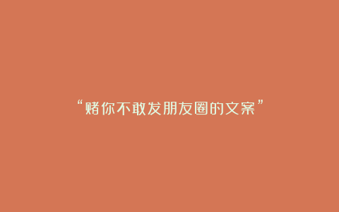“赌你不敢发朋友圈的文案”