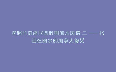 老照片讲述民国时期丽水风情（二）——民国在丽水的加拿大修女