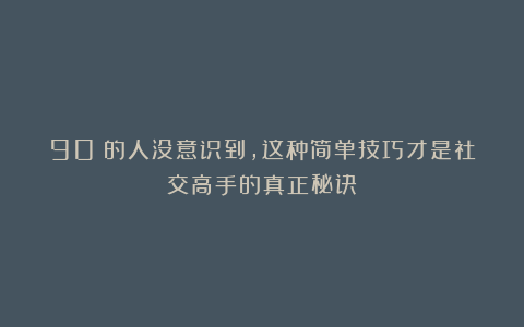 90%的人没意识到，这种简单技巧才是社交高手的真正秘诀