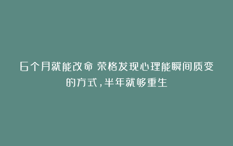 6个月就能改命？荣格发现心理能瞬间质变的方式，半年就够重生
