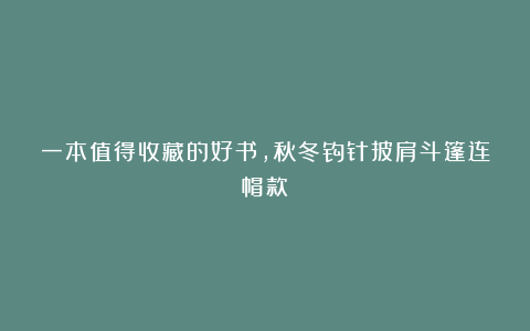 一本值得收藏的好书，秋冬钩针披肩斗篷连帽款