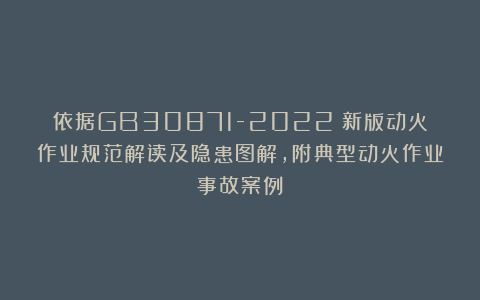 依据GB30871-2022！新版动火作业规范解读及隐患图解，附典型动火作业事故案例