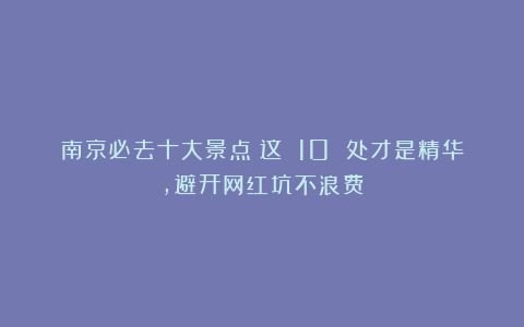 南京必去十大景点！这 10 处才是精华，避开网红坑不浪费