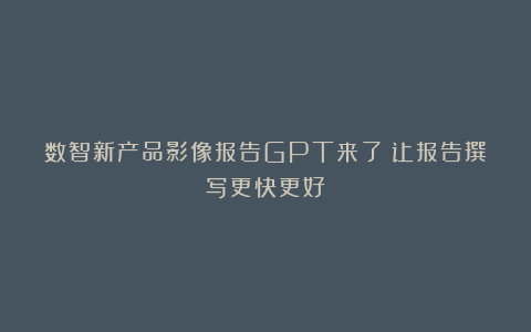 数智新产品影像报告GPT来了！让报告撰写更快更好