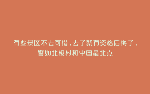 有些景区不去可惜，去了就有资格后悔了，譬如北极村和中国最北点