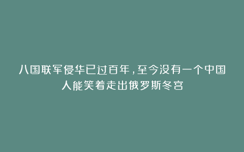 八国联军侵华已过百年,至今没有一个中国人能笑着走出俄罗斯冬宫