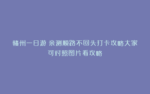 赣州一日游｜亲测顺路不回头打卡攻略大家可对照图片看攻略