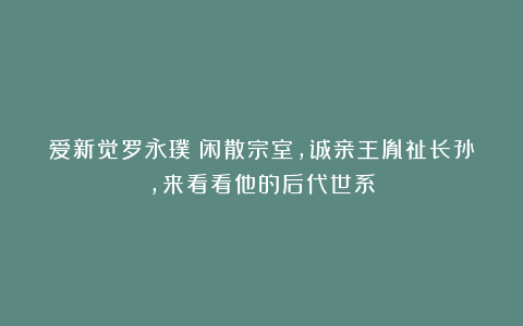 爱新觉罗永璞：闲散宗室，诚亲王胤祉长孙，来看看他的后代世系