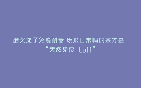 诺奖提了免疫耐受?原来日常喝的茶才是 “天然免疫 buff”!