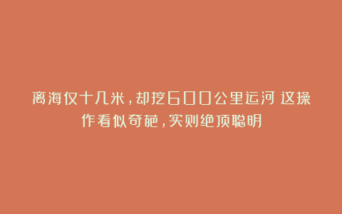 离海仅十几米，却挖600公里运河？这操作看似奇葩，实则绝顶聪明