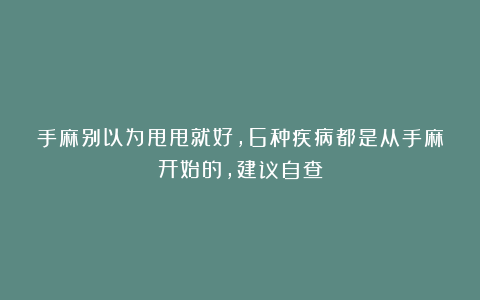 手麻别以为甩甩就好，6种疾病都是从手麻开始的，建议自查