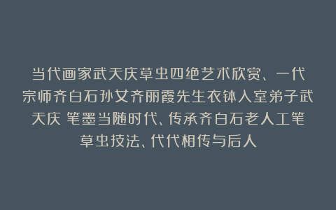 当代画家武天庆草虫四绝艺术欣赏、（一代宗师齐白石孙女齐丽霞先生衣钵入室弟子武天庆）笔墨当随时代、传承齐白石老人工笔草虫技法、代代相传与后人
