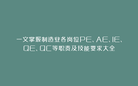 一文掌握制造业各岗位PE、AE、IE、QE、QC等职责及技能要求大全