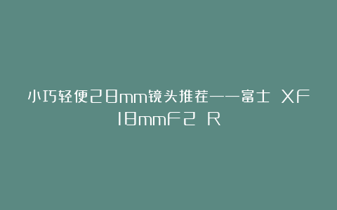 小巧轻便28mm镜头推荐——富士 XF18mmF2 R