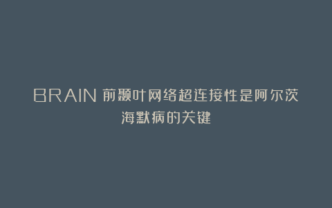 BRAIN：前颞叶网络超连接性是阿尔茨海默病的关键
