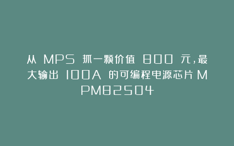 从 MPS 抓一颗价值 800 元，最大输出 100A 的可编程电源芯片：MPM82504