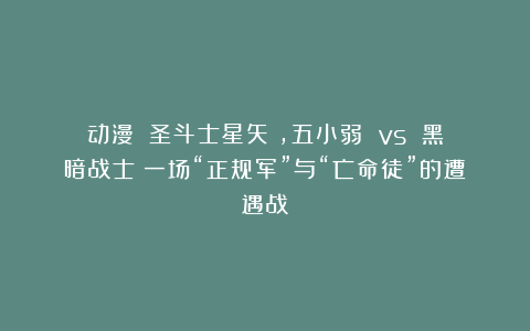 动漫｜《圣斗士星矢》，五小弱 vs 黑暗战士：一场“正规军”与“亡命徒”的遭遇战