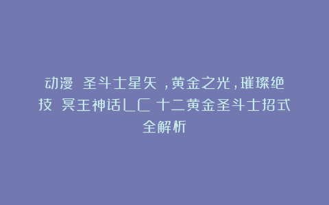动漫｜《圣斗士星矢》，黄金之光，璀璨绝技！《冥王神话LC》十二黄金圣斗士招式全解析