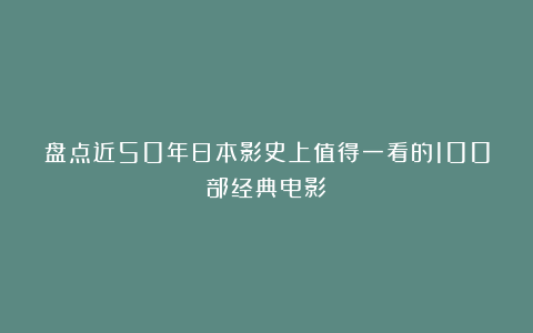 盘点近50年日本影史上值得一看的100部经典电影