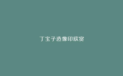 丁宝子造像印欣赏