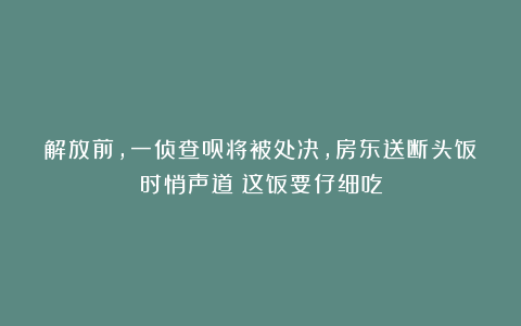 解放前,一侦查员将被处决,房东送断头饭时悄声道:这饭要仔细吃