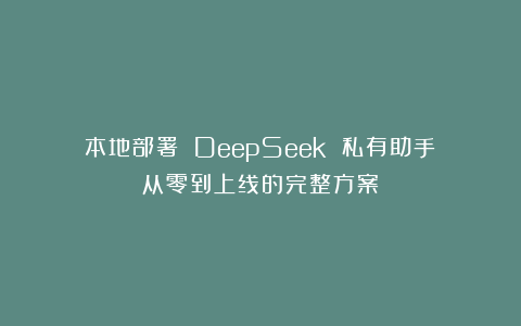本地部署 DeepSeek 私有助手：从零到上线的完整方案