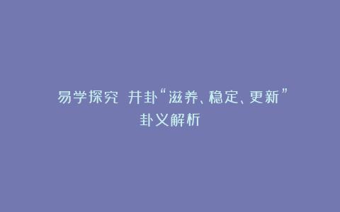 《易学探究》:井卦“滋养、稳定、更新”卦义解析