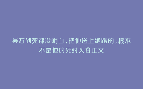 吴石到死都没明白，把他送上绝路的，根本不是他的死对头谷正文