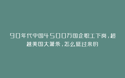 90年代中国4500万国企职工下岗，超越美国大萧条，怎么挺过来的？