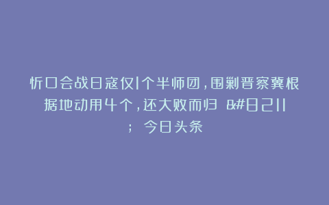忻口会战日寇仅1个半师团，围剿晋察冀根据地动用4个，还大败而归 – 今日头条