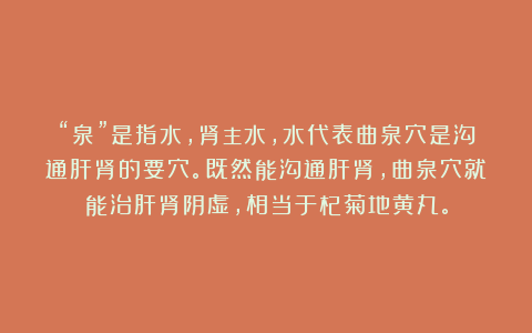 “泉”是指水，肾主水，水代表曲泉穴是沟通肝肾的要穴。既然能沟通肝肾，曲泉穴就能治肝肾阴虚，相当于杞菊地黄丸。