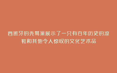 西班牙的秃鹫巢展示了一只有百年历史的凉鞋和其他令人惊叹的文化艺术品