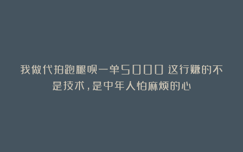 我做代拍跑腿员一单5000:这行赚的不是技术,是中年人怕麻烦的心