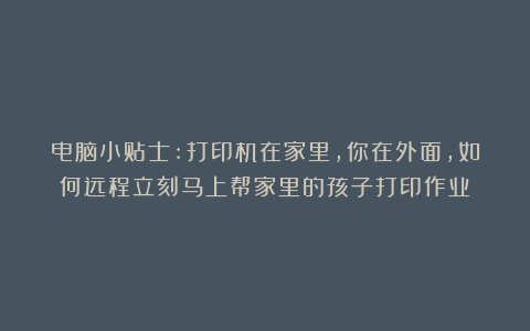 电脑小贴士:打印机在家里,你在外面,如何远程立刻马上帮家里的孩子打印作业？
